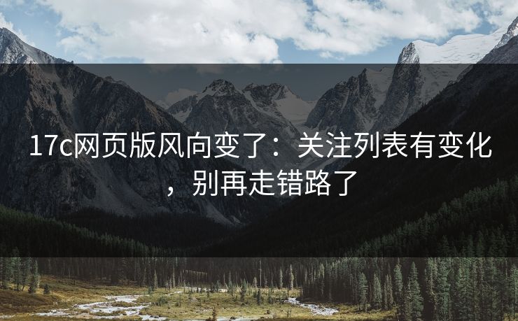 17c网页版风向变了：关注列表有变化，别再走错路了-第1张图片-17c官网 - 无码高清每日更新