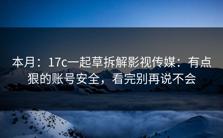 本月：17c一起草拆解影视传媒：有点狠的账号安全，看完别再说不会-第1张图片-17c官网 - 无码高清每日更新