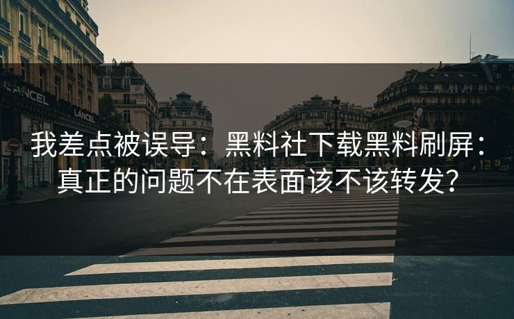 我差点被误导：黑料社下载黑料刷屏：真正的问题不在表面该不该转发？-第1张图片-17c官网 - 无码高清每日更新