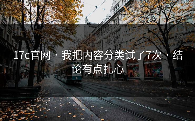 17c官网 · 我把内容分类试了7次 · 结论有点扎心-第1张图片-17c官网 - 无码高清每日更新