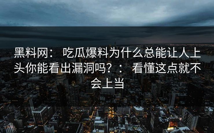 黑料网： 吃瓜爆料为什么总能让人上头你能看出漏洞吗？： 看懂这点就不会上当-第1张图片-17c官网 - 无码高清每日更新
