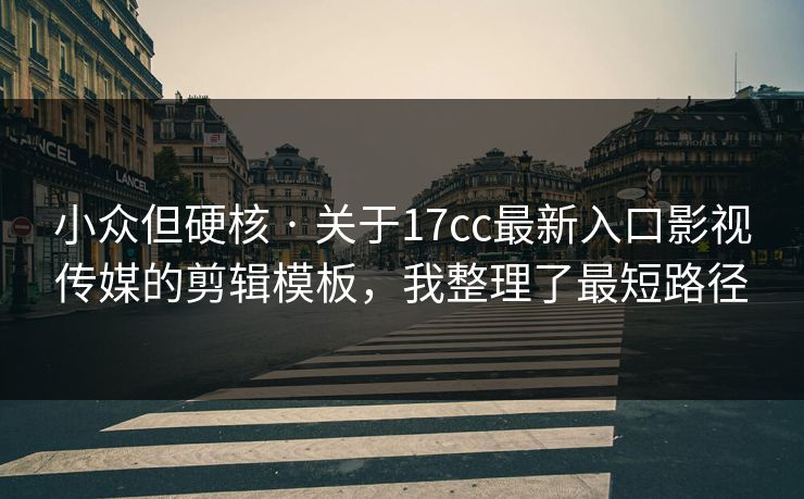 小众但硬核 · 关于17cc最新入口影视传媒的剪辑模板，我整理了最短路径-第1张图片-17c官网 - 无码高清每日更新