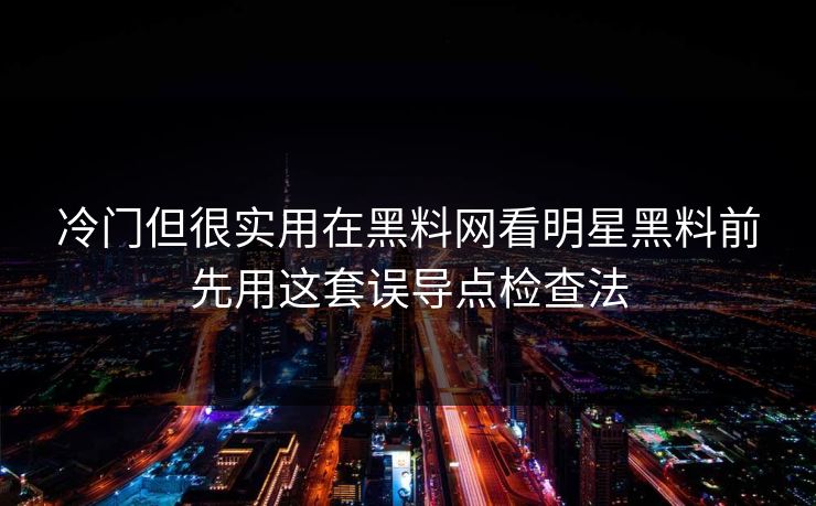 冷门但很实用在黑料网看明星黑料前先用这套误导点检查法-第1张图片-17c官网 - 无码高清每日更新