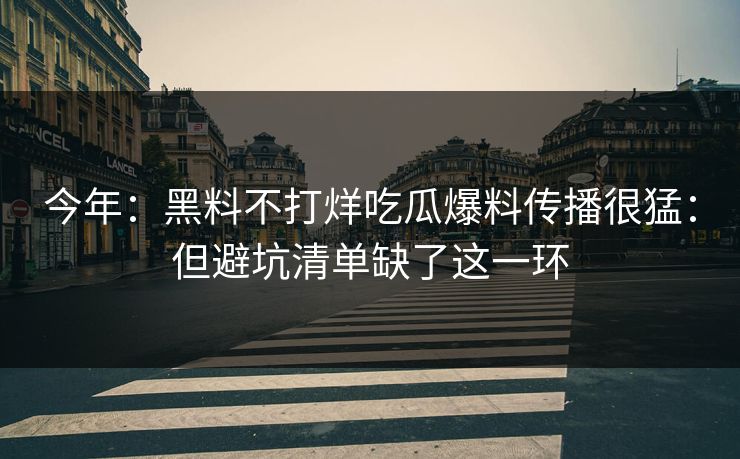 今年：黑料不打烊吃瓜爆料传播很猛：但避坑清单缺了这一环-第1张图片-17c官网 - 无码高清每日更新