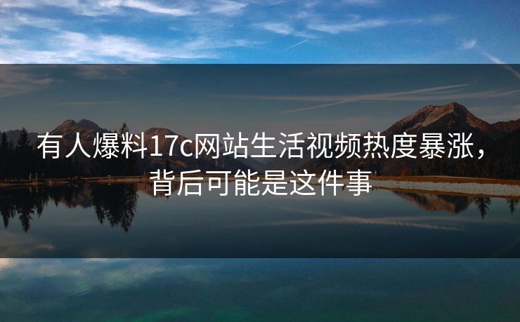 有人爆料17c网站生活视频热度暴涨，背后可能是这件事-第1张图片-17c官网 - 无码高清每日更新