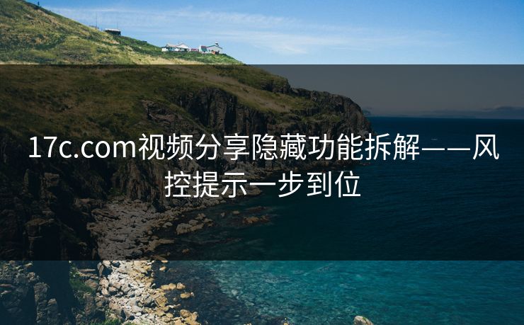 17c.com视频分享隐藏功能拆解——风控提示一步到位-第1张图片-17c官网 - 无码高清每日更新