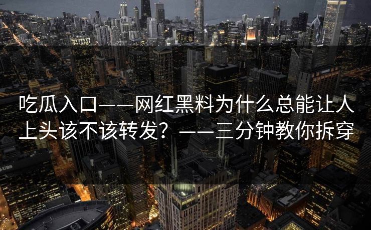 吃瓜入口——网红黑料为什么总能让人上头该不该转发？——三分钟教你拆穿-第1张图片-17c官网 - 无码高清每日更新