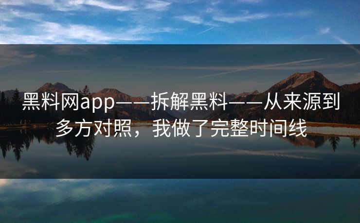 黑料网app——拆解黑料——从来源到多方对照，我做了完整时间线-第1张图片-17c官网 - 无码高清每日更新