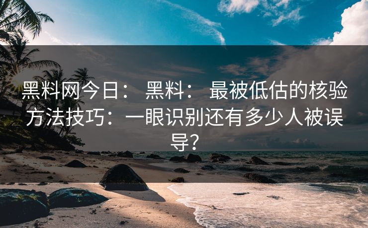 黑料网今日： 黑料： 最被低估的核验方法技巧：一眼识别还有多少人被误导？-第1张图片-17c官网 - 无码高清每日更新