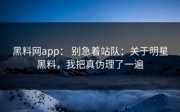 黑料网app： 别急着站队：关于明星黑料，我把真伪理了一遍-第1张图片-17c官网 - 无码高清每日更新