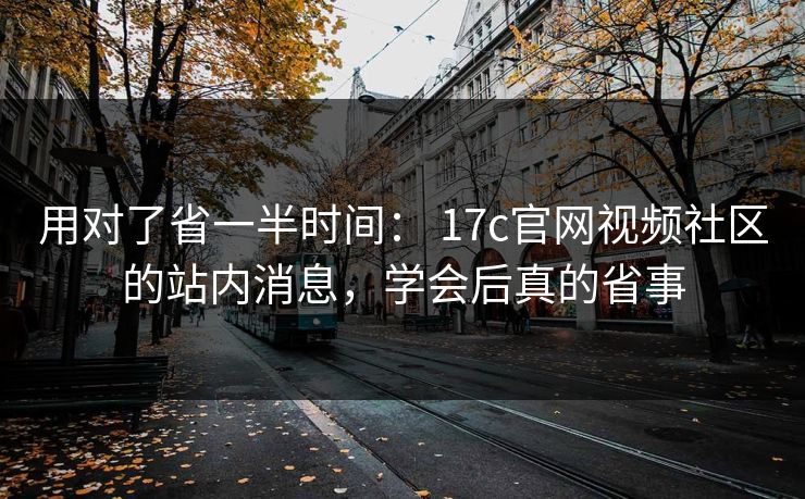 用对了省一半时间： 17c官网视频社区的站内消息，学会后真的省事-第1张图片-17c官网 - 无码高清每日更新