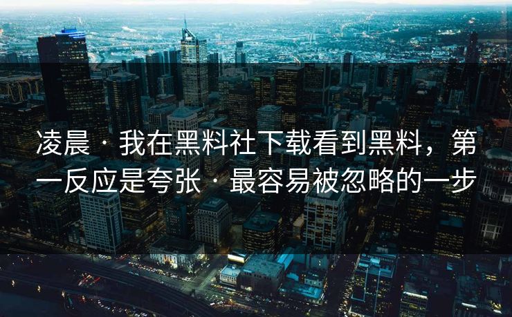 凌晨 · 我在黑料社下载看到黑料，第一反应是夸张 · 最容易被忽略的一步-第1张图片-17c官网 - 无码高清每日更新