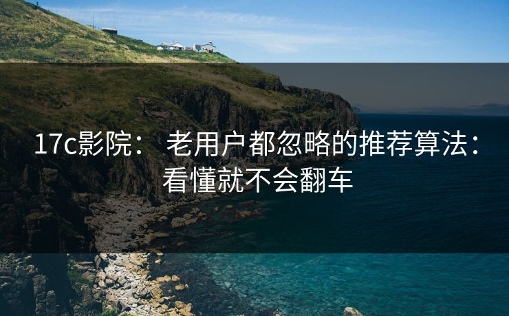 17c影院： 老用户都忽略的推荐算法： 看懂就不会翻车-第1张图片-17c官网 - 无码高清每日更新