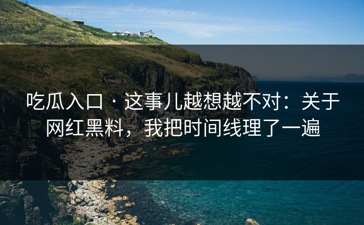 吃瓜入口 · 这事儿越想越不对：关于网红黑料，我把时间线理了一遍-第1张图片-17c官网 - 无码高清每日更新