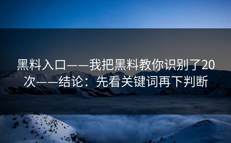 黑料入口——我把黑料教你识别了20次——结论：先看关键词再下判断-第1张图片-17c官网 - 无码高清每日更新