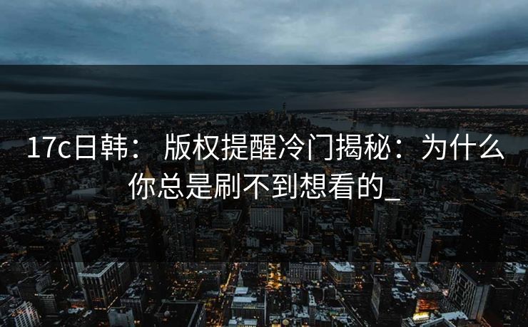 17c日韩： 版权提醒冷门揭秘：为什么你总是刷不到想看的_-第1张图片-17c官网 - 无码高清每日更新