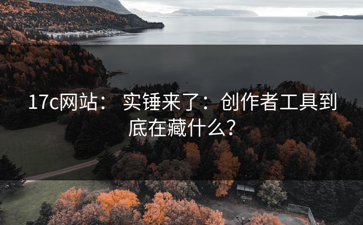 17c网站： 实锤来了：创作者工具到底在藏什么？-第1张图片-17c官网 - 无码高清每日更新