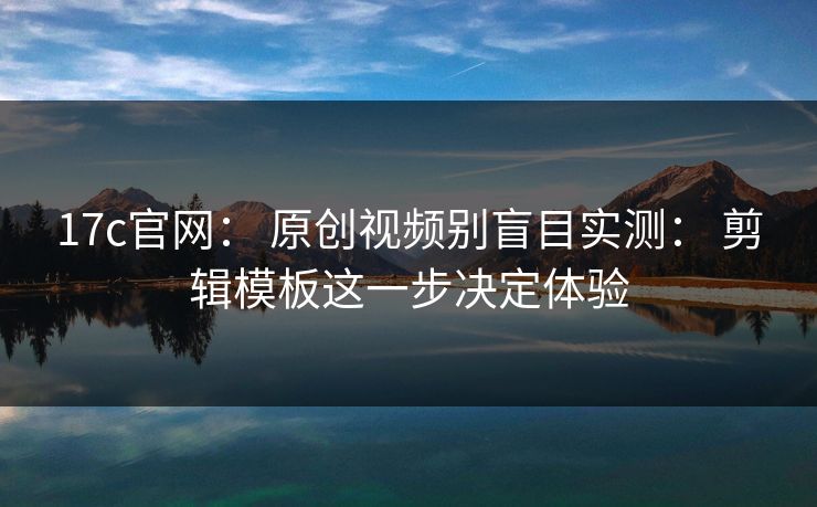 17c官网： 原创视频别盲目实测： 剪辑模板这一步决定体验-第1张图片-17c官网 - 无码高清每日更新