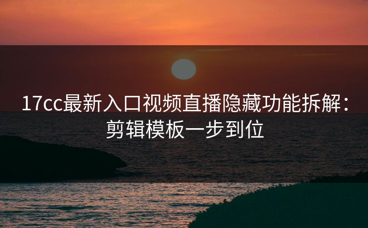 17cc最新入口视频直播隐藏功能拆解：剪辑模板一步到位-第1张图片-17c官网 - 无码高清每日更新