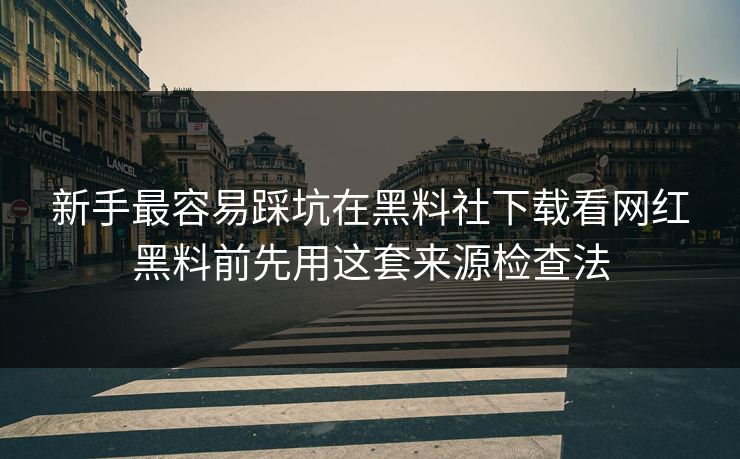 新手最容易踩坑在黑料社下载看网红黑料前先用这套来源检查法-第1张图片-17c官网 - 无码高清每日更新