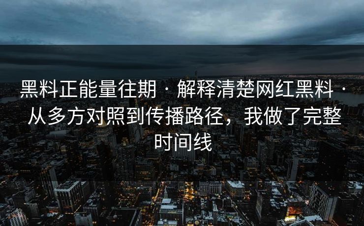 黑料正能量往期 · 解释清楚网红黑料 · 从多方对照到传播路径，我做了完整时间线-第1张图片-17c官网 - 无码高清每日更新