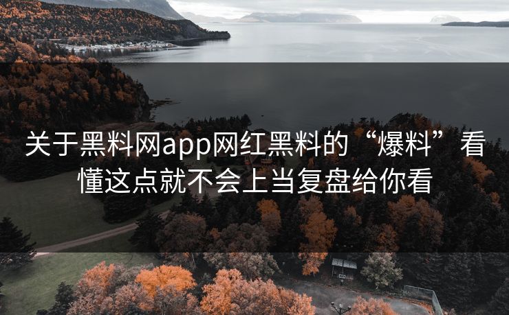 关于黑料网app网红黑料的“爆料”看懂这点就不会上当复盘给你看-第1张图片-17c官网 - 无码高清每日更新