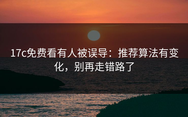 17c免费看有人被误导：推荐算法有变化，别再走错路了-第1张图片-17c官网 - 无码高清每日更新