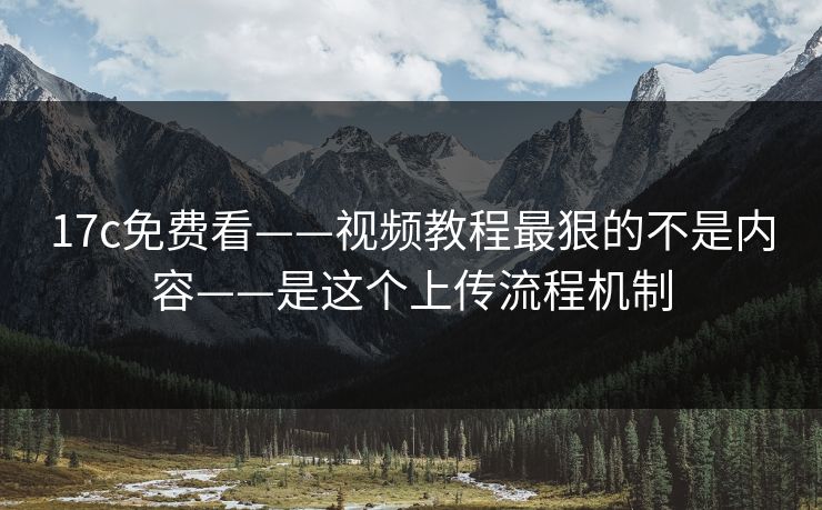 17c免费看——视频教程最狠的不是内容——是这个上传流程机制-第1张图片-17c官网 - 无码高清每日更新
