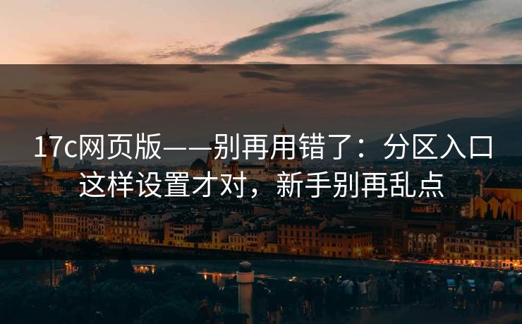 17c网页版——别再用错了：分区入口这样设置才对，新手别再乱点-第1张图片-17c官网 - 无码高清每日更新