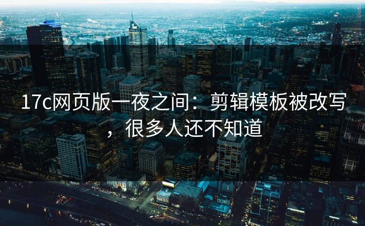 17c网页版一夜之间：剪辑模板被改写，很多人还不知道-第1张图片-17c官网 - 无码高清每日更新