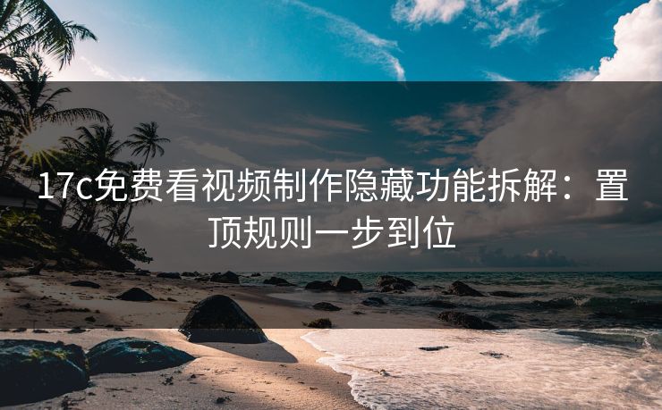 17c免费看视频制作隐藏功能拆解：置顶规则一步到位-第1张图片-17c官网 - 无码高清每日更新