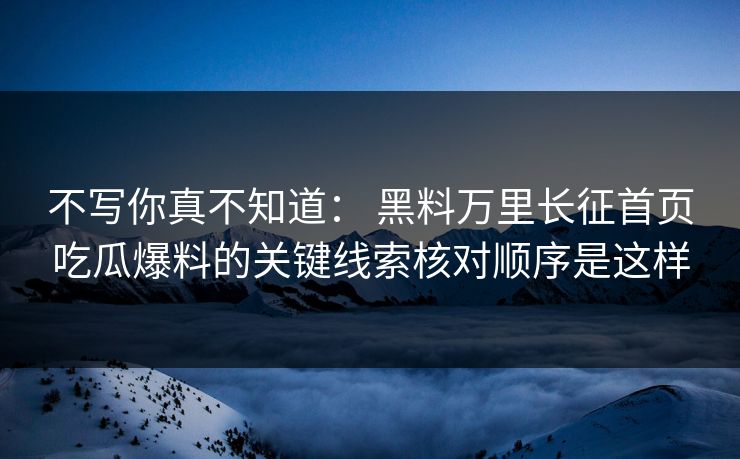 不写你真不知道： 黑料万里长征首页吃瓜爆料的关键线索核对顺序是这样-第1张图片-17c官网 - 无码高清每日更新
