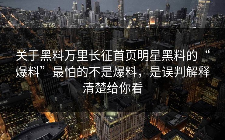 关于黑料万里长征首页明星黑料的“爆料”最怕的不是爆料，是误判解释清楚给你看-第1张图片-17c官网 - 无码高清每日更新
