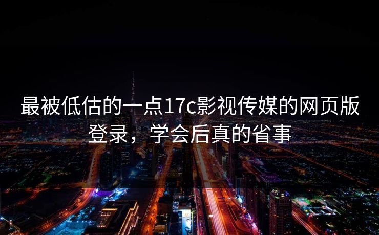 最被低估的一点17c影视传媒的网页版登录，学会后真的省事-第1张图片-17c官网 - 无码高清每日更新