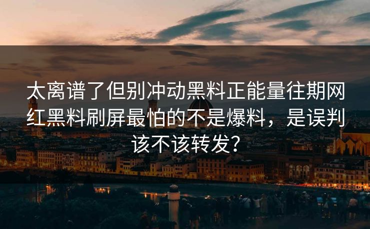 太离谱了但别冲动黑料正能量往期网红黑料刷屏最怕的不是爆料，是误判该不该转发？-第1张图片-17c官网 - 无码高清每日更新