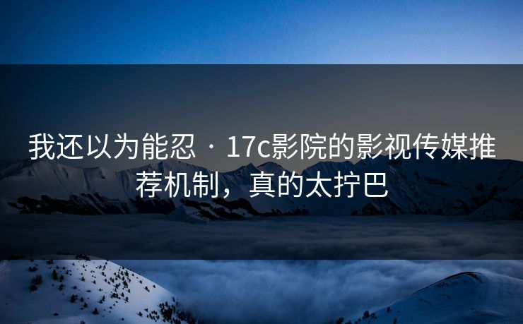我还以为能忍 · 17c影院的影视传媒推荐机制，真的太拧巴-第1张图片-17c官网 - 无码高清每日更新