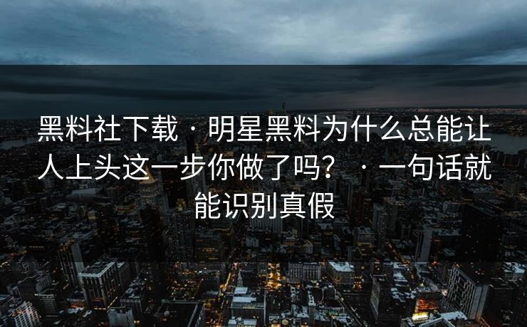 黑料社下载 · 明星黑料为什么总能让人上头这一步你做了吗？ · 一句话就能识别真假-第1张图片-17c官网 - 无码高清每日更新