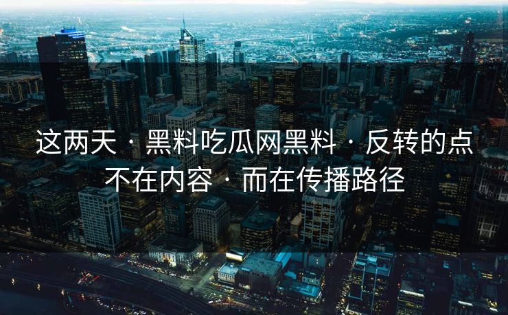 这两天 · 黑料吃瓜网黑料 · 反转的点不在内容 · 而在传播路径-第1张图片-17c官网 - 无码高清每日更新