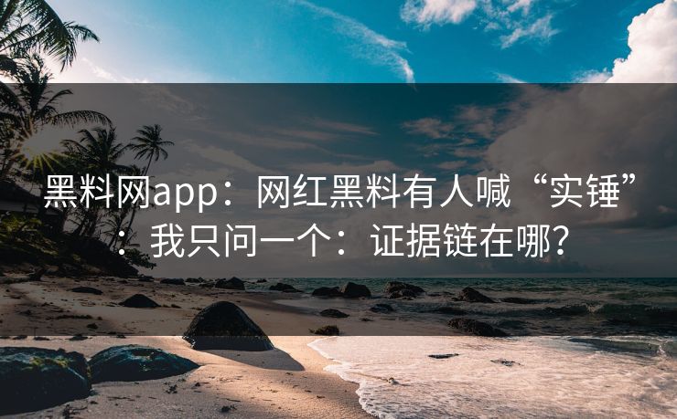 黑料网app：网红黑料有人喊“实锤”：我只问一个：证据链在哪？-第1张图片-17c官网 - 无码高清每日更新
