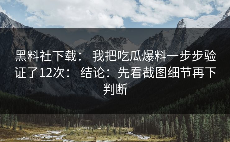 黑料社下载： 我把吃瓜爆料一步步验证了12次： 结论：先看截图细节再下判断-第1张图片-17c官网 - 无码高清每日更新