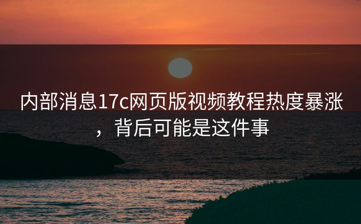内部消息17c网页版视频教程热度暴涨，背后可能是这件事-第1张图片-17c官网 - 无码高清每日更新