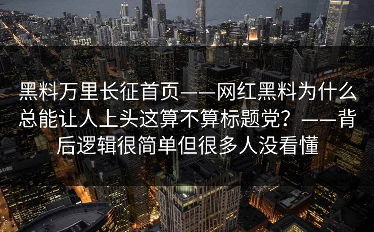 黑料万里长征首页——网红黑料为什么总能让人上头这算不算标题党？——背后逻辑很简单但很多人没看懂-第1张图片-17c官网 - 无码高清每日更新