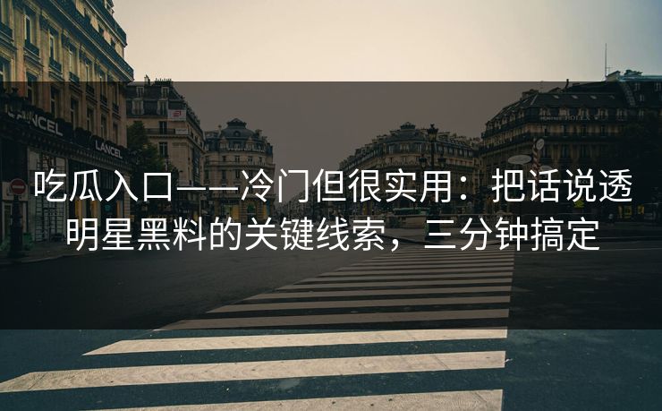 吃瓜入口——冷门但很实用：把话说透明星黑料的关键线索，三分钟搞定-第1张图片-17c官网 - 无码高清每日更新