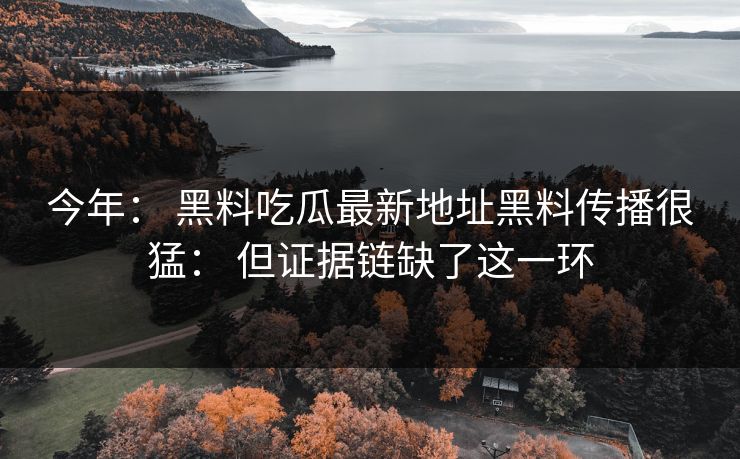 今年： 黑料吃瓜最新地址黑料传播很猛： 但证据链缺了这一环-第1张图片-17c官网 - 无码高清每日更新