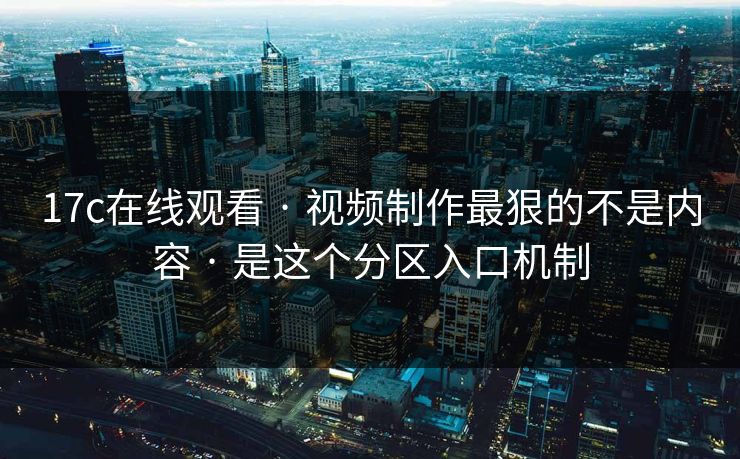 17c在线观看 · 视频制作最狠的不是内容 · 是这个分区入口机制-第1张图片-17c官网 - 无码高清每日更新