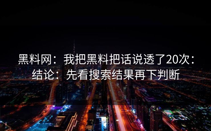 黑料网：我把黑料把话说透了20次：结论：先看搜索结果再下判断-第1张图片-17c官网 - 无码高清每日更新