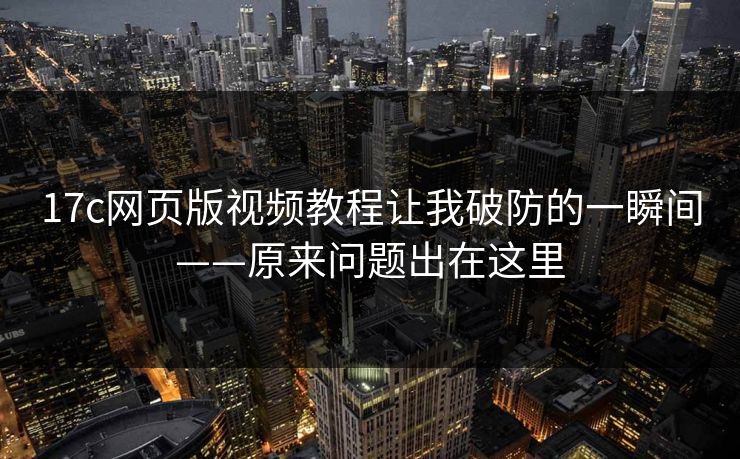 17c网页版视频教程让我破防的一瞬间——原来问题出在这里-第1张图片-17c官网 - 无码高清每日更新