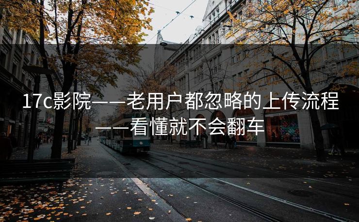 17c影院——老用户都忽略的上传流程——看懂就不会翻车-第1张图片-17c官网 - 无码高清每日更新