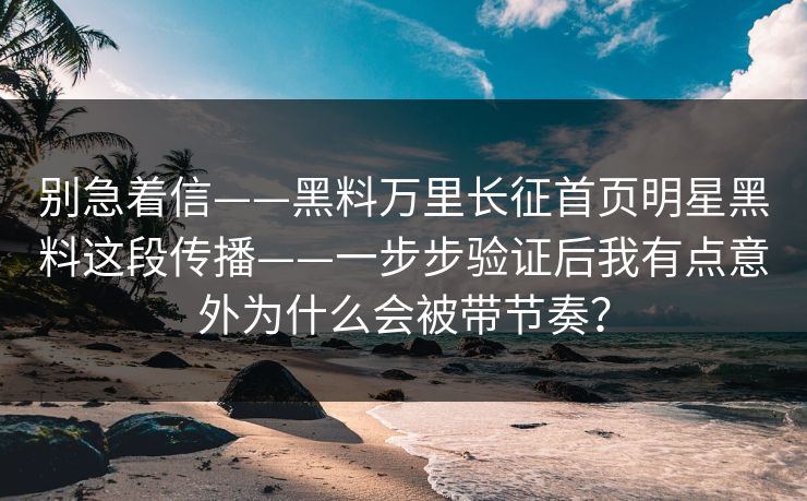 别急着信——黑料万里长征首页明星黑料这段传播——一步步验证后我有点意外为什么会被带节奏？-第1张图片-17c官网 - 无码高清每日更新