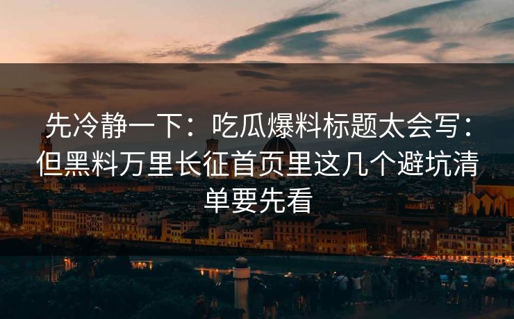 先冷静一下：吃瓜爆料标题太会写：但黑料万里长征首页里这几个避坑清单要先看-第1张图片-17c官网 - 无码高清每日更新
